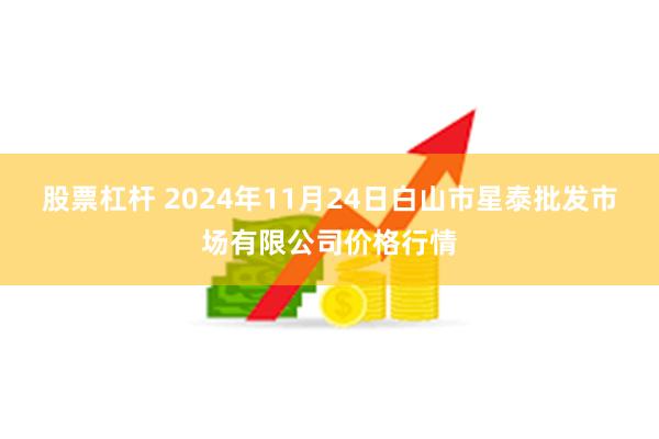 股票杠杆 2024年11月24日白山市星泰批发市场有限公司价格行情