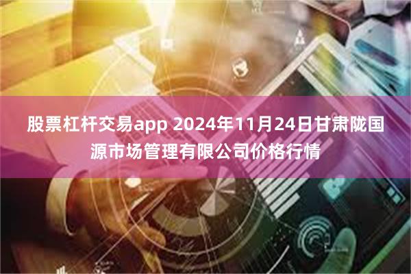 股票杠杆交易app 2024年11月24日甘肃陇国源市场管理有限公司价格行情