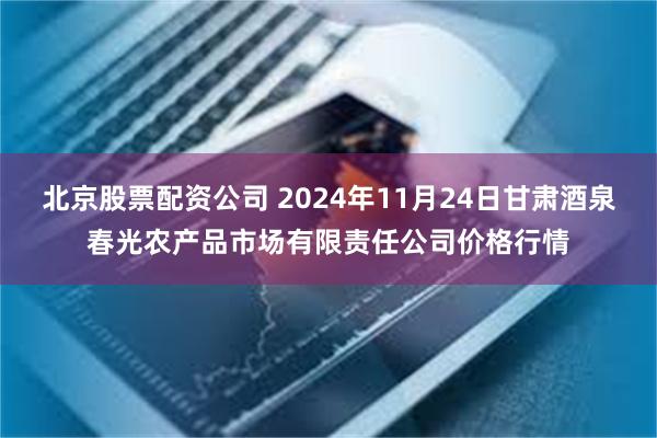 北京股票配资公司 2024年11月24日甘肃酒泉春光农产品市场有限责任公司价格行情