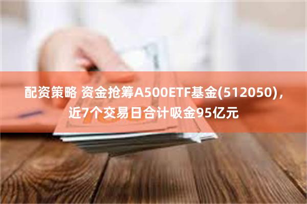 配资策略 资金抢筹A500ETF基金(512050)，近7个交易日合计吸金95亿元