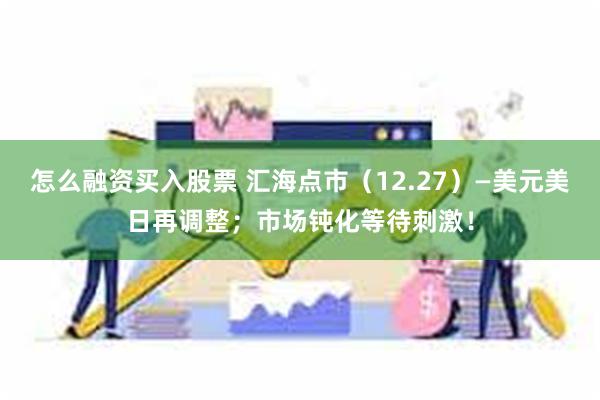 怎么融资买入股票 汇海点市（12.27）—美元美日再调整；市场钝化等待刺激！