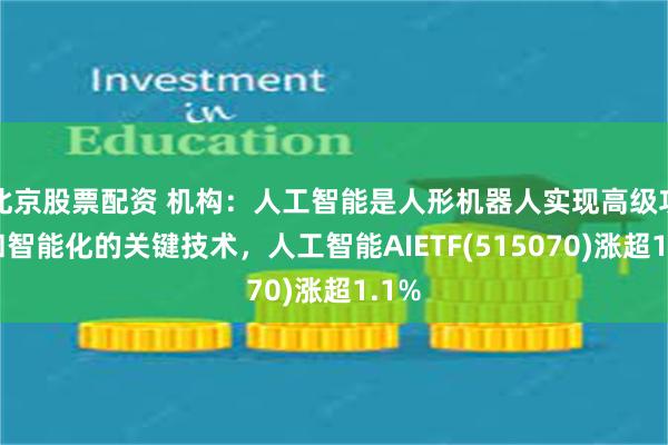 北京股票配资 机构：人工智能是人形机器人实现高级功能和智能化的关键技术，人工智能AIETF(515070)涨超1.1%