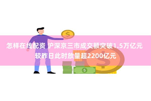 怎样在线配资 沪深京三市成交额突破1.5万亿元 较昨日此时放量超2200亿元