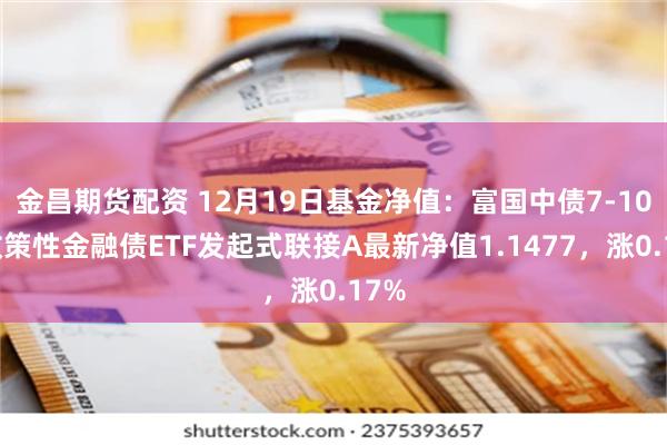 金昌期货配资 12月19日基金净值：富国中债7-10年政策性金融债ETF发起式联接A最新净值1.1477，涨0.17%