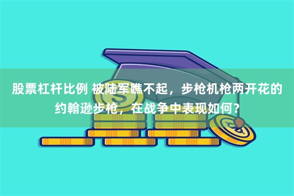 股票杠杆比例 被陆军瞧不起，步枪机枪两开花的约翰逊步枪，在战争中表现如何？