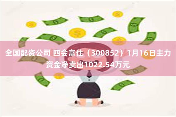 全国配资公司 四会富仕（300852）1月16日主力资金净卖出1022.54万元