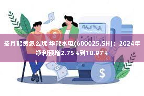 按月配资怎么玩 华能水电(600025.SH)：2024年净利预增2.75%到18.97%