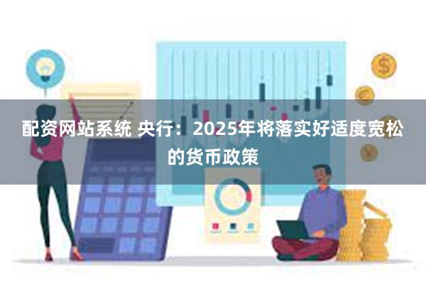 配资网站系统 央行：2025年将落实好适度宽松的货币政策