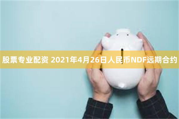 股票专业配资 2021年4月26日人民币NDF远期合约