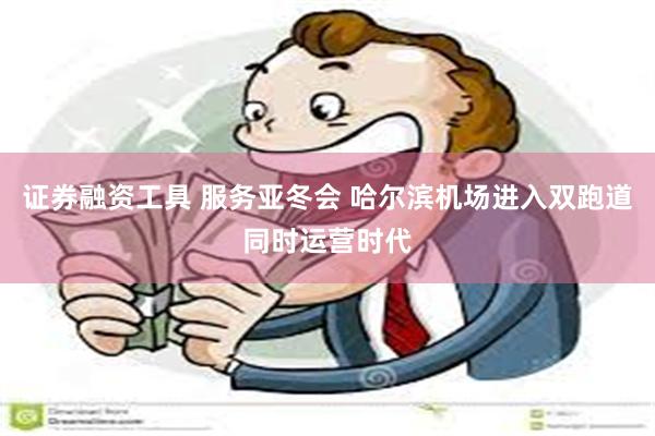 证券融资工具 服务亚冬会 哈尔滨机场进入双跑道同时运营时代