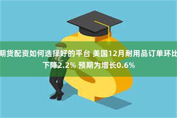 期货配资如何选择好的平台 美国12月耐用品订单环比下降2.2% 预期为增长0.6%