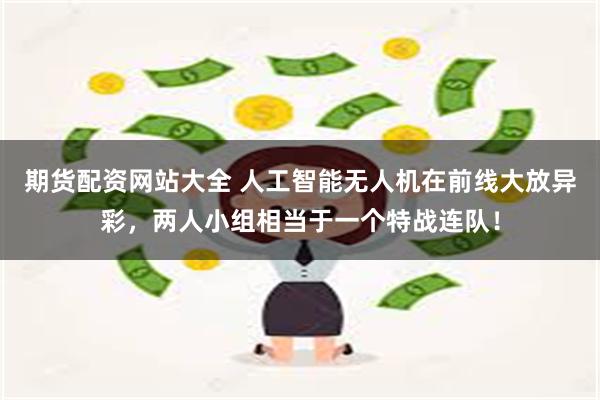 期货配资网站大全 人工智能无人机在前线大放异彩，两人小组相当于一个特战连队！