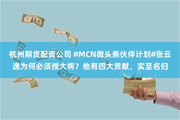 杭州期货配资公司 #MCN微头条伙伴计划#张云逸为何必须授大将？他有四大贡献，实至名归