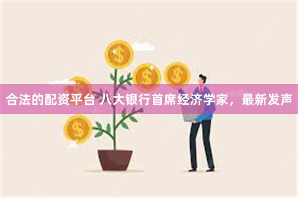 合法的配资平台 八大银行首席经济学家，最新发声