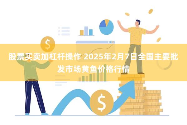 股票买卖加杠杆操作 2025年2月7日全国主要批发市场黄鱼价格行情