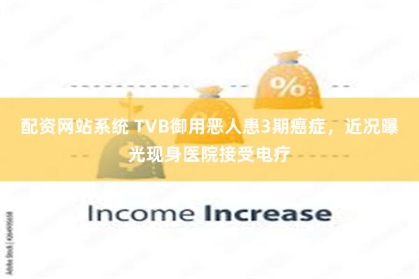 配资网站系统 TVB御用恶人患3期癌症，近况曝光现身医院接受电疗