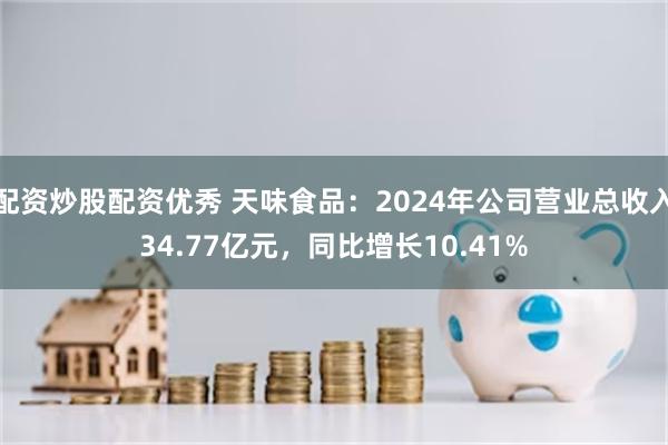 配资炒股配资优秀 天味食品：2024年公司营业总收入34.77亿元，同比增长10.41%