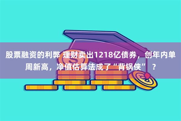 股票融资的利弊 理财卖出1218亿债券，创年内单周新高，净值估算法成了“背锅侠”  ？