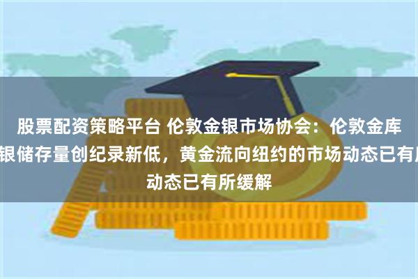 股票配资策略平台 伦敦金银市场协会：伦敦金库2月白银储存量创纪录新低，黄金流向纽约的市场动态已有所缓解