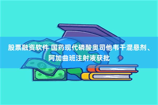 股票融资软件 国药现代磷酸奥司他韦干混悬剂、阿加曲班注射液获批