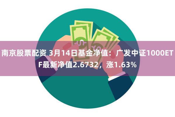 南京股票配资 3月14日基金净值：广发中证1000ETF最新净值2.6732，涨1.63%