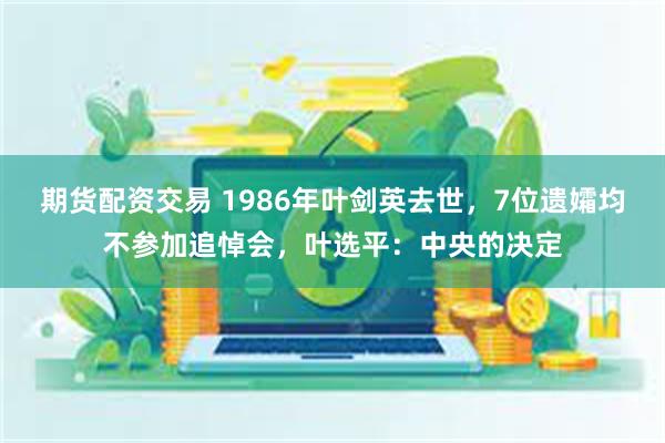 期货配资交易 1986年叶剑英去世，7位遗孀均不参加追悼会，叶选平：中央的决定