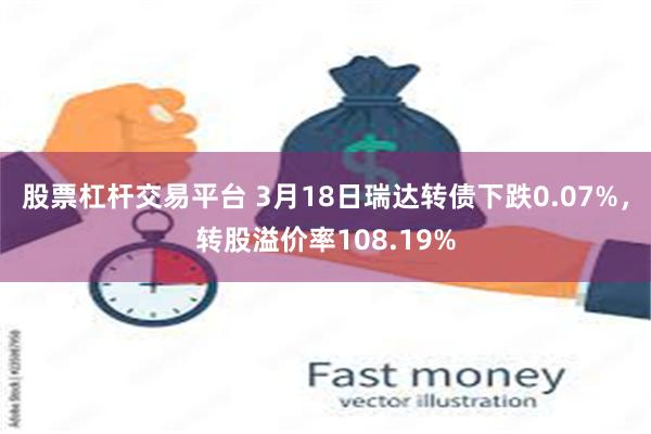 股票杠杆交易平台 3月18日瑞达转债下跌0.07%，转股溢价率108.19%